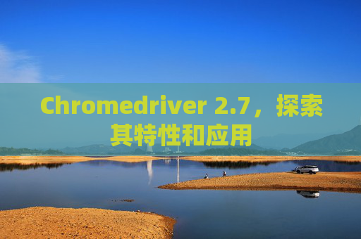 Chromedriver 2.7，探索其特性和应用